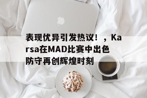 九游体育官方网站-包含表现优异引发热议！，Karsa在MAD比赛中出色防守再创辉煌时刻的词条-九游体育官方网站